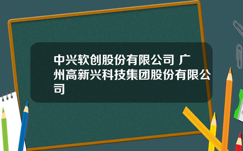 中兴软创股份有限公司 广州高新兴科技集团股份有限公司